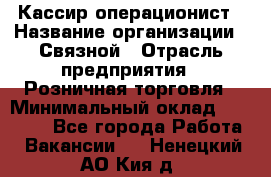 Кассир-операционист › Название организации ­ Связной › Отрасль предприятия ­ Розничная торговля › Минимальный оклад ­ 25 000 - Все города Работа » Вакансии   . Ненецкий АО,Кия д.